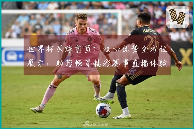 世界杯买球首页：核心优势全方位展示，助您畅享精彩赛事直播体验