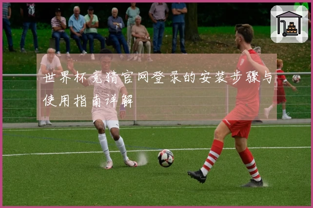 世界杯竞猜官网登录的安装步骤与使用指南详解