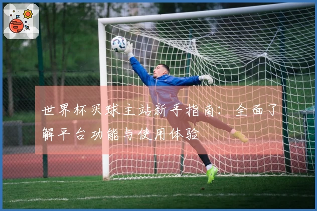 世界杯买球主站新手指南：全面了解平台功能与使用体验