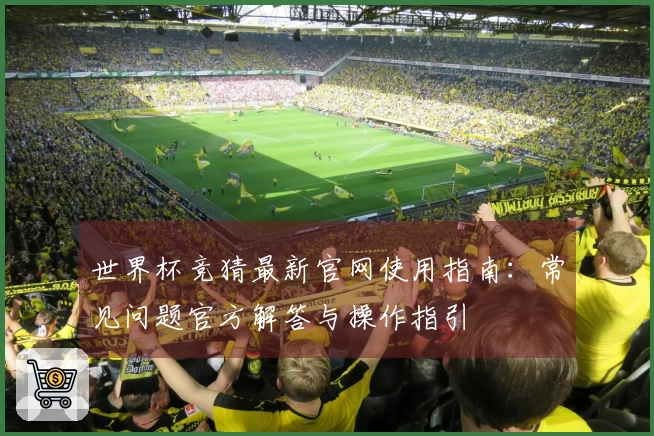 世界杯竞猜最新官网使用指南：常见问题官方解答与操作指引