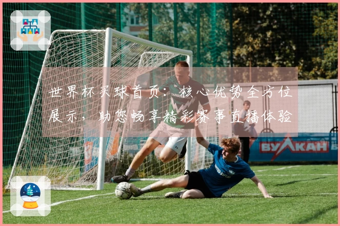 世界杯买球首页：核心优势全方位展示，助您畅享精彩赛事直播体验