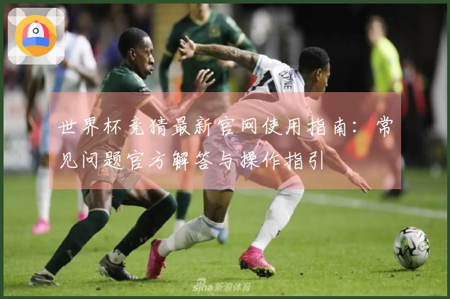 世界杯竞猜最新官网使用指南：常见问题官方解答与操作指引